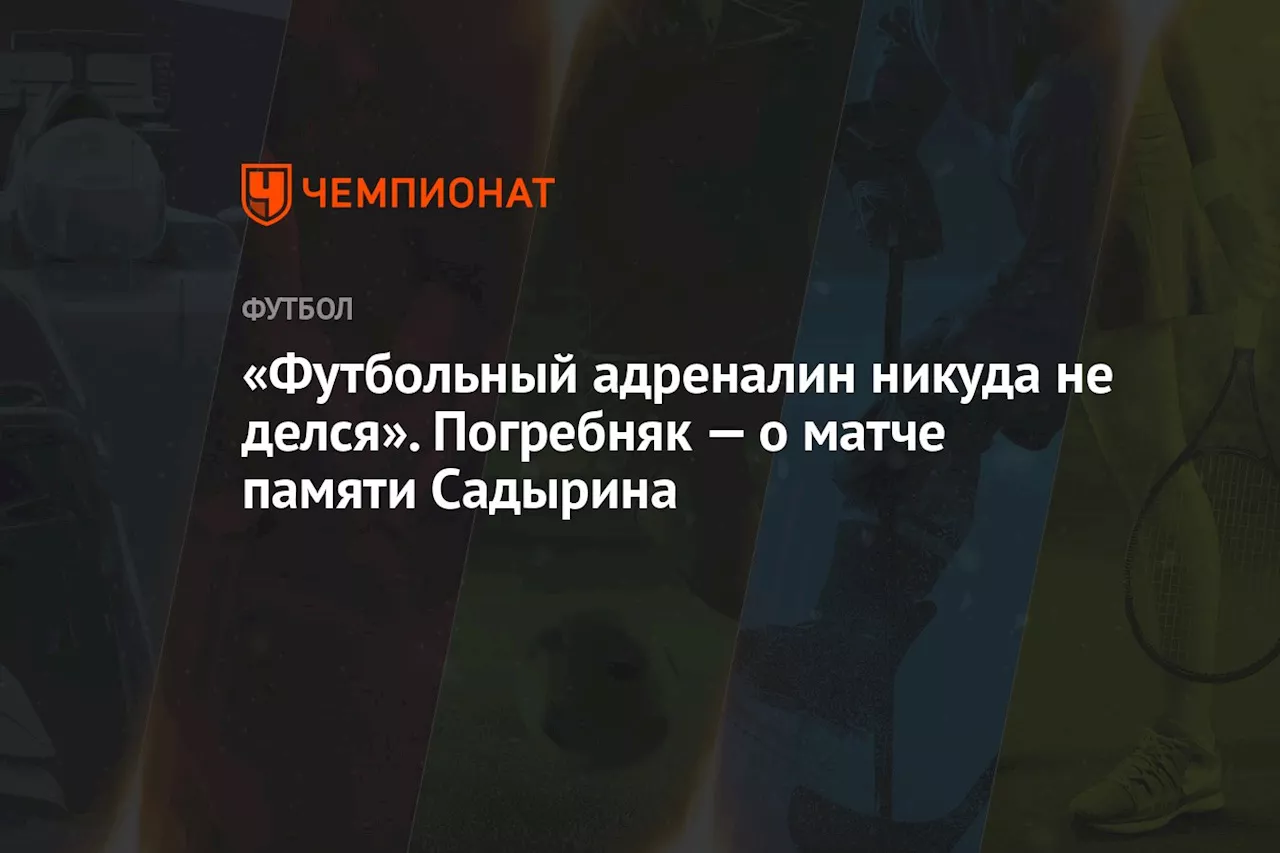 «Футбольный адреналин никуда не делся». Погребняк — о матче памяти Садырина