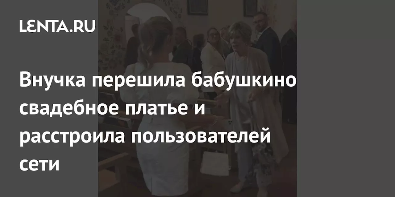 Внучка перешила бабушкино свадебное платье и расстроила пользователей сети