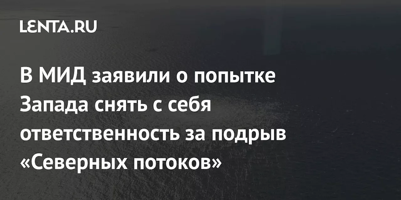 В МИД заявили о попытке Запада снять с себя ответственность за подрыв «Северных потоков»