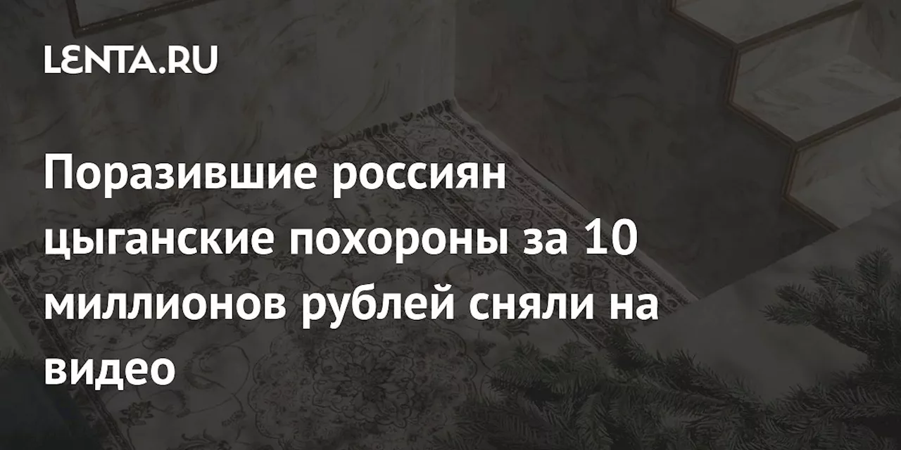 Поразившие россиян цыганские похороны за 10 миллионов рублей сняли на видео