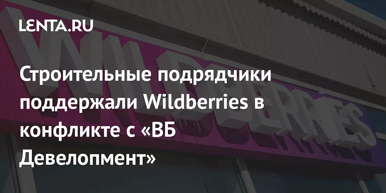 Строительные подрядчики поддержали Wildberries в конфликте с «ВБ Девелопмент»