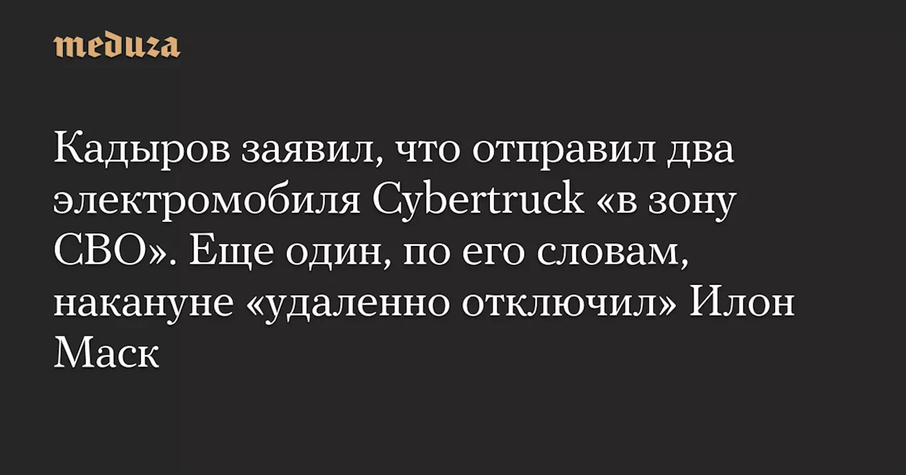 Кадыров заявил, что отправил два электромобиля Cybertruck «в зону СВО». Еще один, по его словам, накануне «удаленно отключил» Илон Маск — Meduza