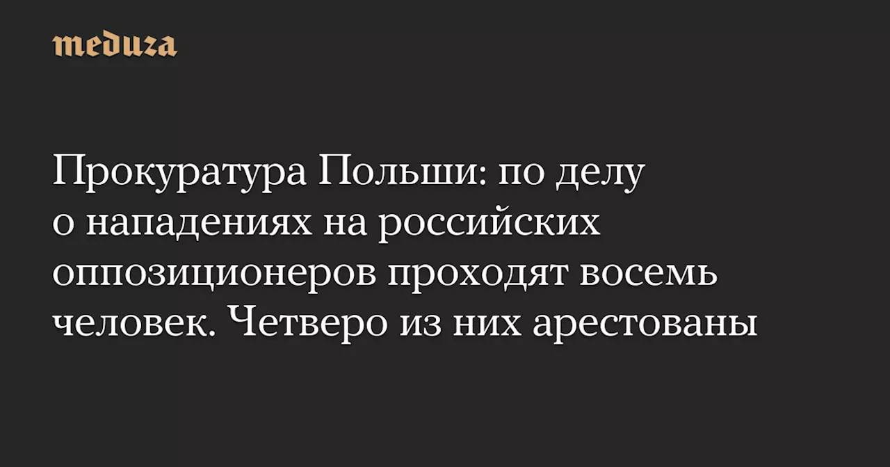 Прокуратура Польши: по делу о нападениях на российских оппозиционеров проходят восемь человек. Четверо из них арестованы — Meduza