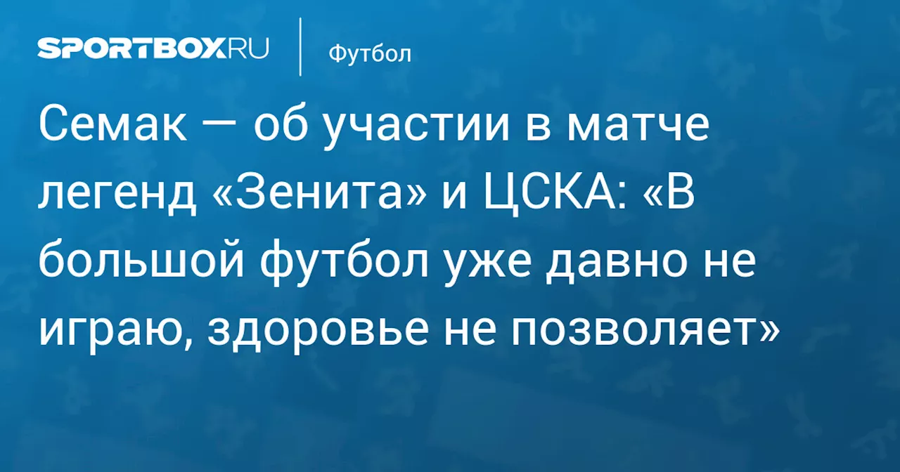 Семак — об участии в матче легенд «Зенита» и ЦСКА: «В большой футбол уже давно не играю, здоровье не позволяет»