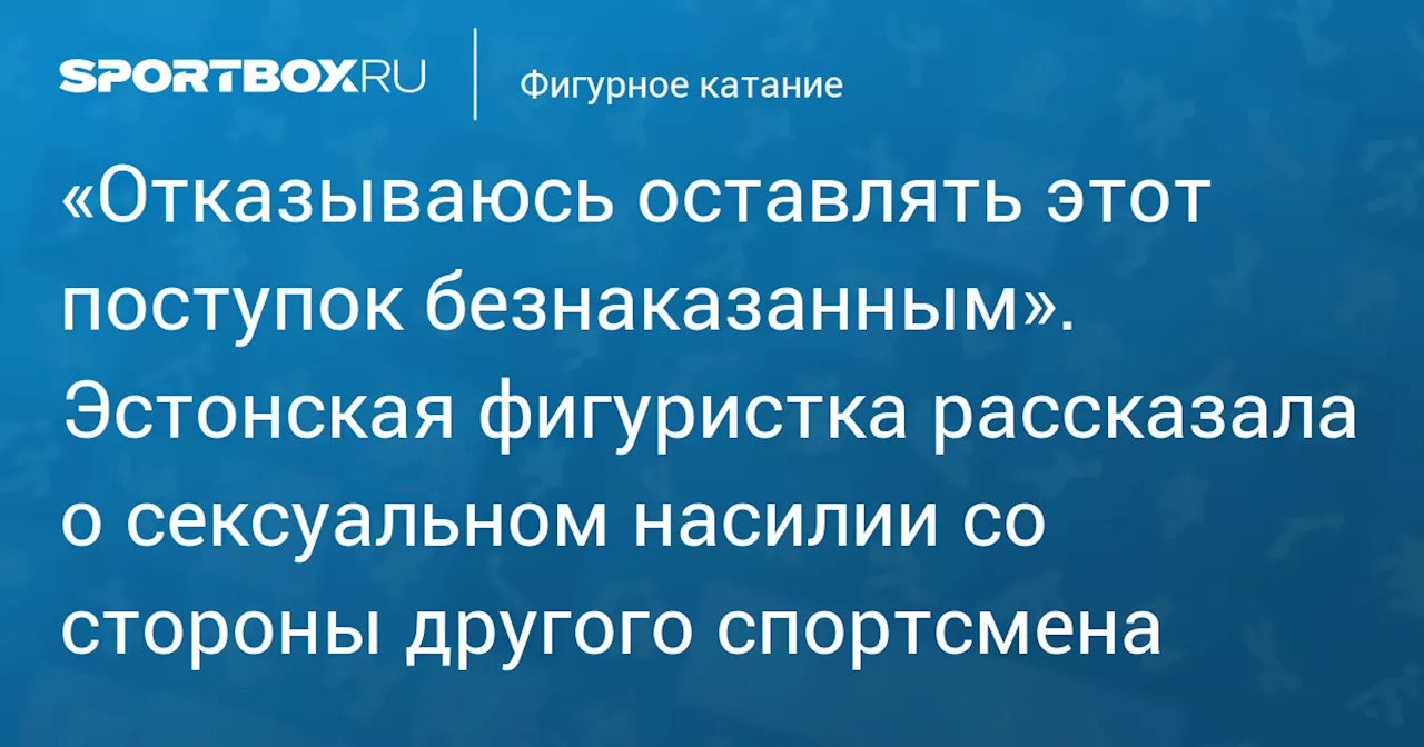 «Отказываюсь оставлять этот поступок безнаказанным». Эстонская фигуристка рассказала о сексуальном насилии со стороны другого спортсмена