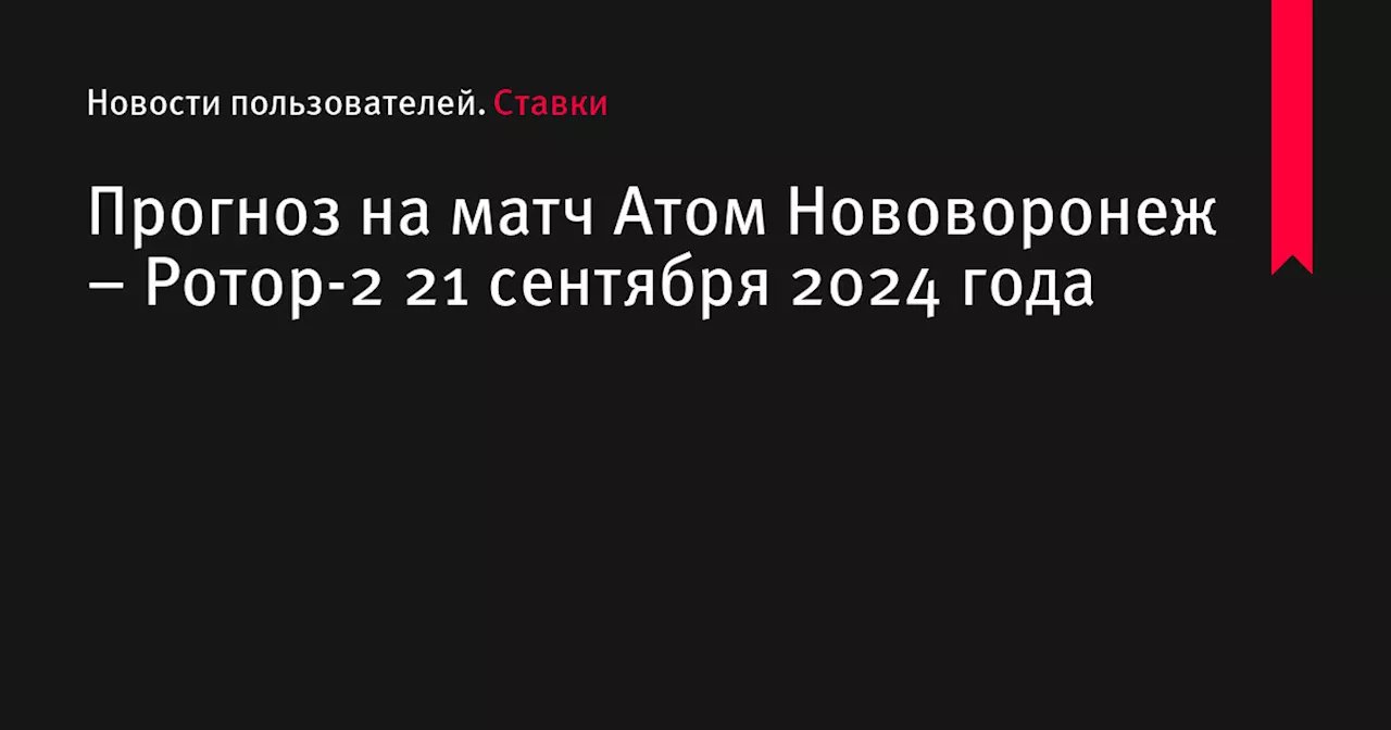 Прогноз на матч Атом Нововоронеж &ndash; Ротор-2 21 сентября 2024 года