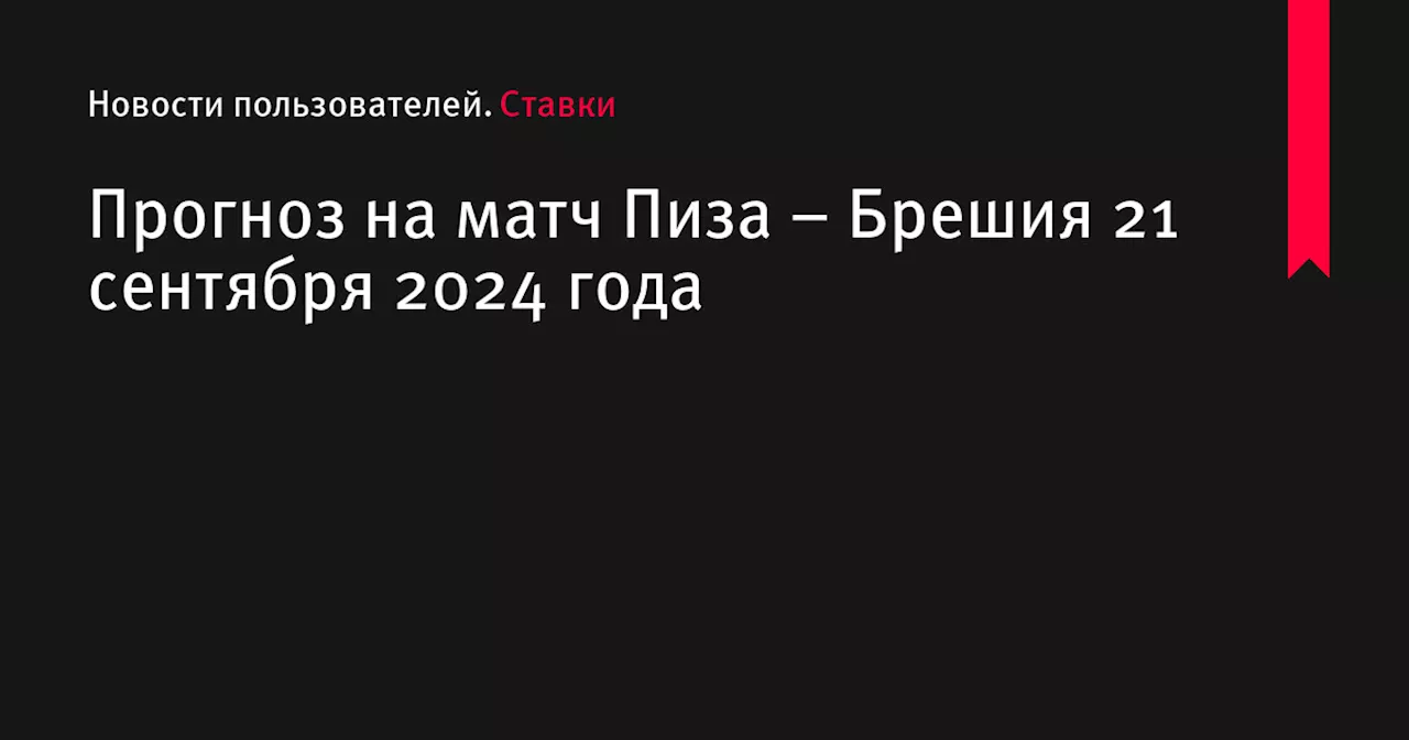 Прогноз на матч Пиза &ndash; Брешия 21 сентября 2024 года