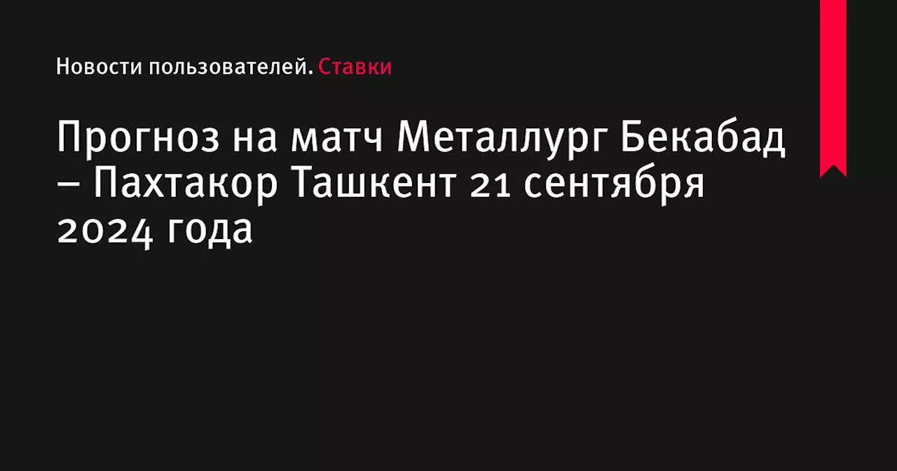 Прогноз на матч Металлург Бекабад &ndash; Пахтакор Ташкент 21 сентября 2024 года