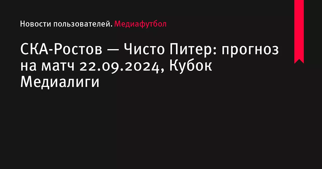 СКА-Ростов — Чисто Питер: прогноз на матч 22.09.2024, Кубок Медиалиги