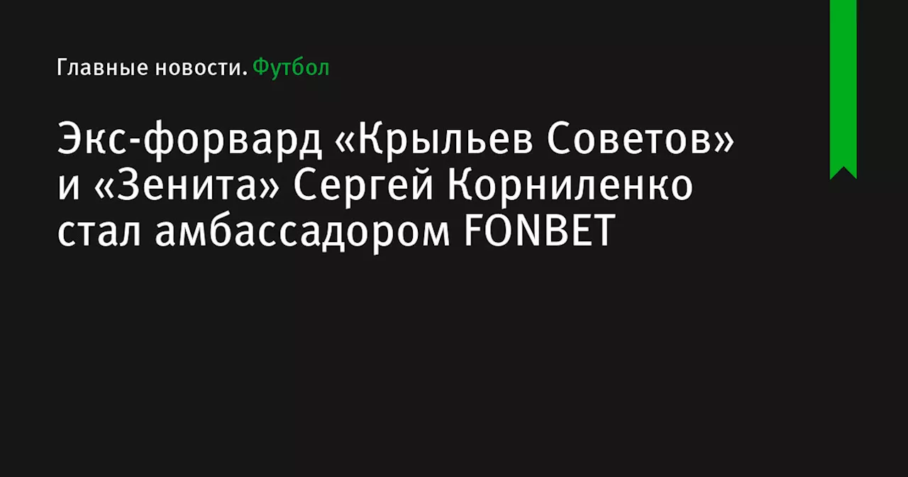 Экс-форвард «Крыльев Советов» и «Зенита» Сергей Корниленко стал амбассадором FONBET