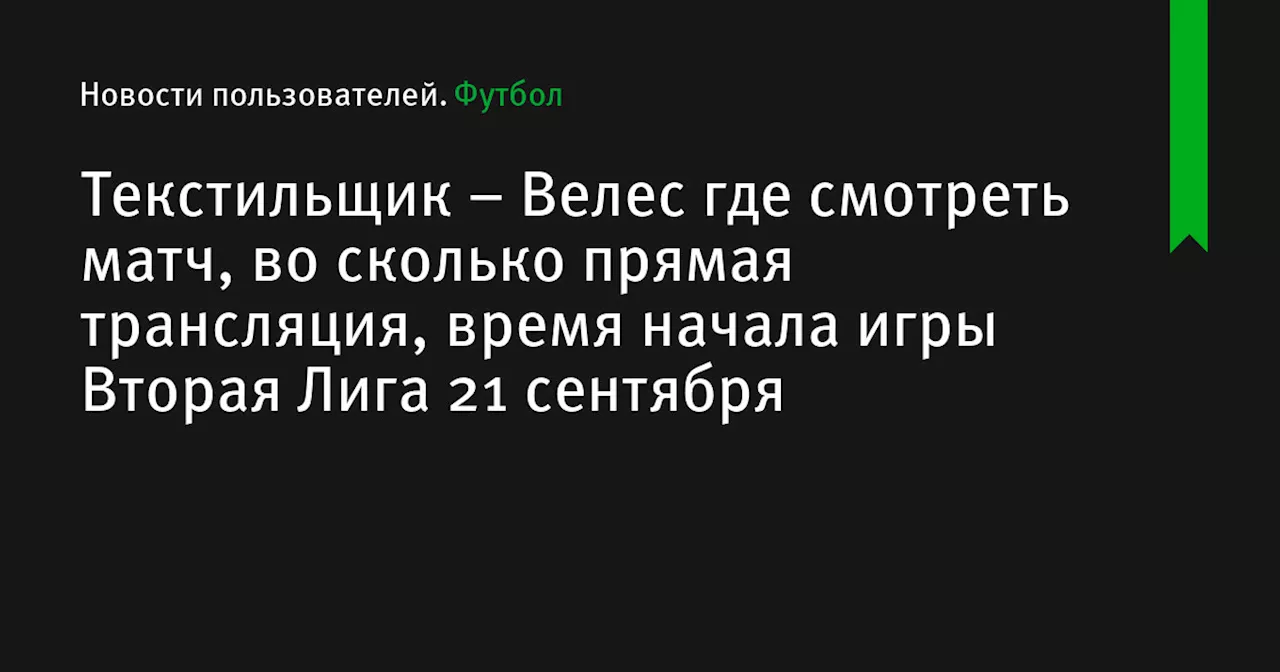 – Велес где смотреть матч, во сколько прямая трансляция, время начала игры Вторая Лига 21 сентября