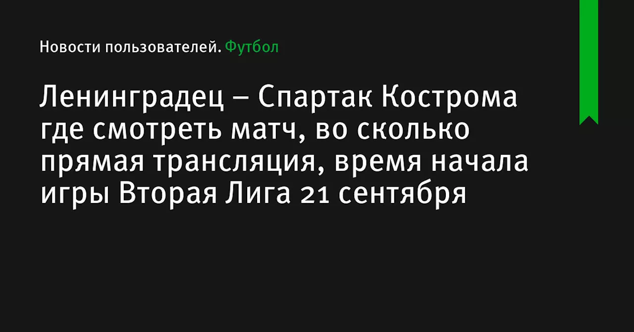 – Спартак Кострома где смотреть матч, во сколько прямая трансляция, время начала игры Вторая Лига 21 сентября