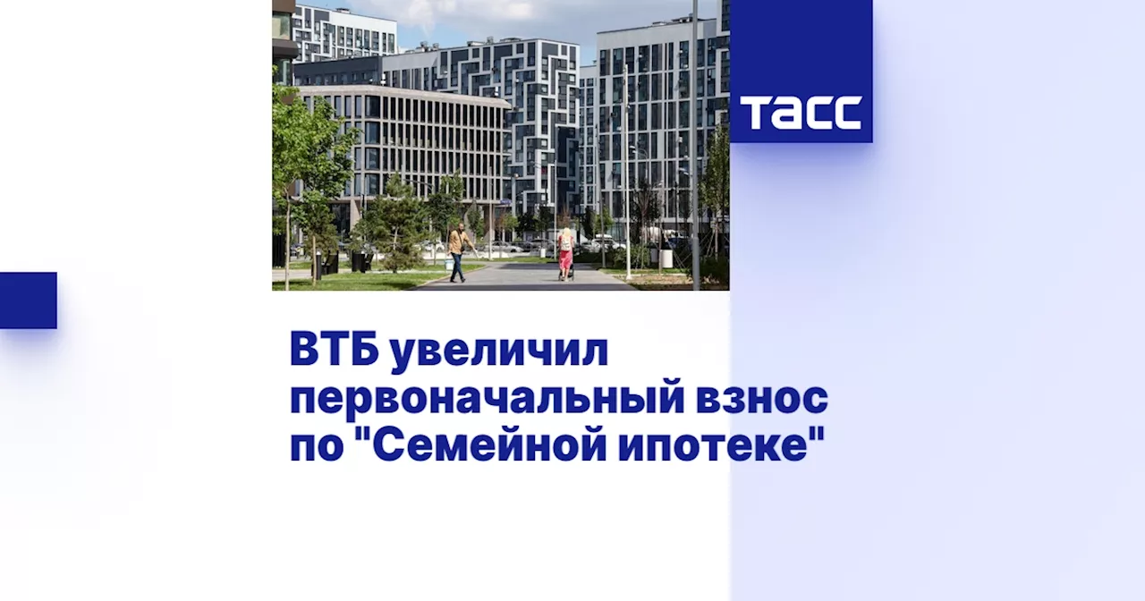 ВТБ увеличил первоначальный взнос по 'Семейной ипотеке'