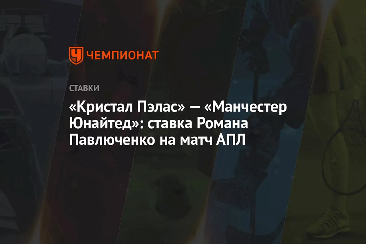 «Кристал Пэлас» — «Манчестер Юнайтед»: ставка Романа Павлюченко на матч АПЛ