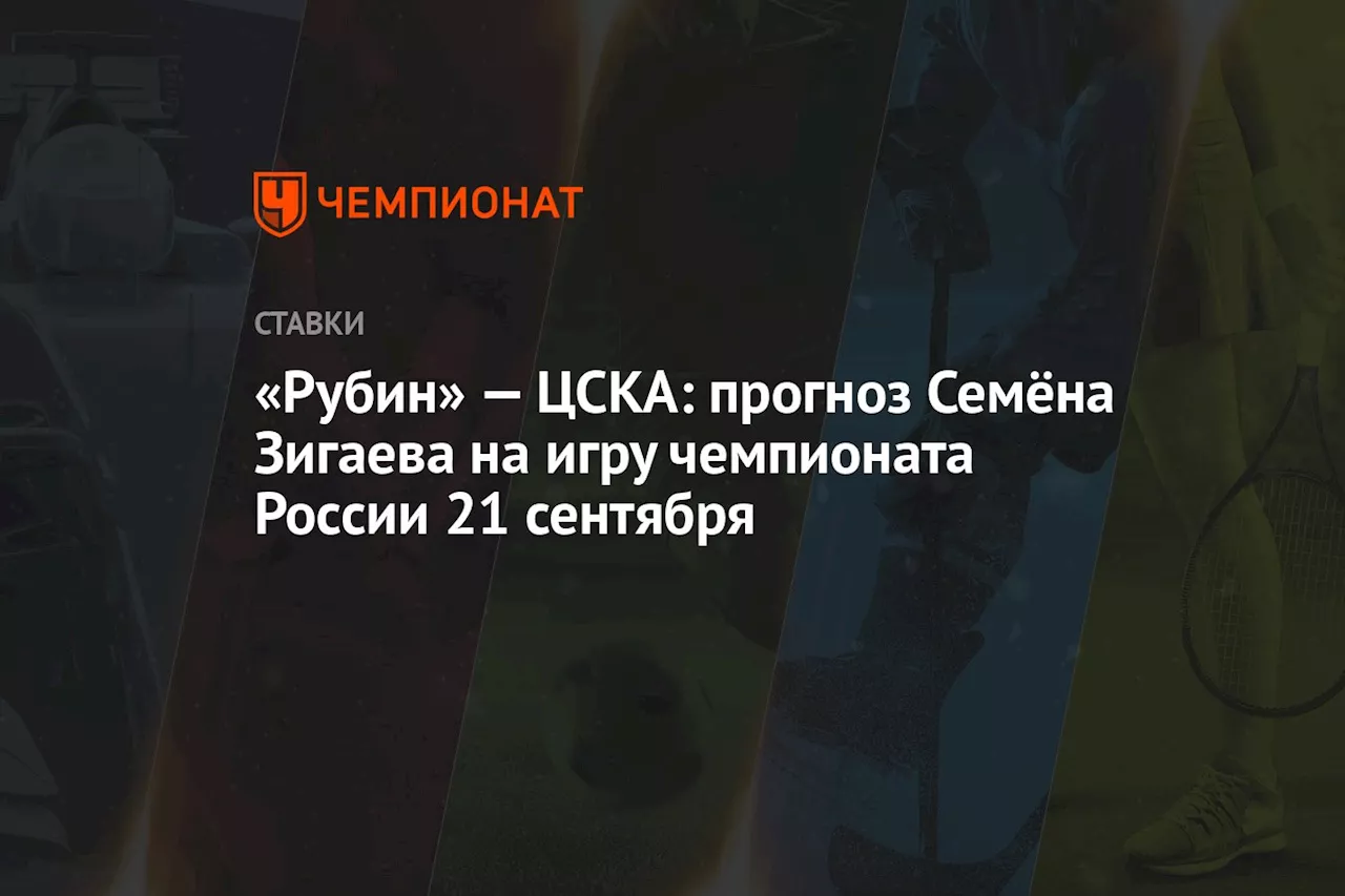 «Рубин» — ЦСКА: прогноз Семёна Зигаева на игру чемпионата России 21 сентября