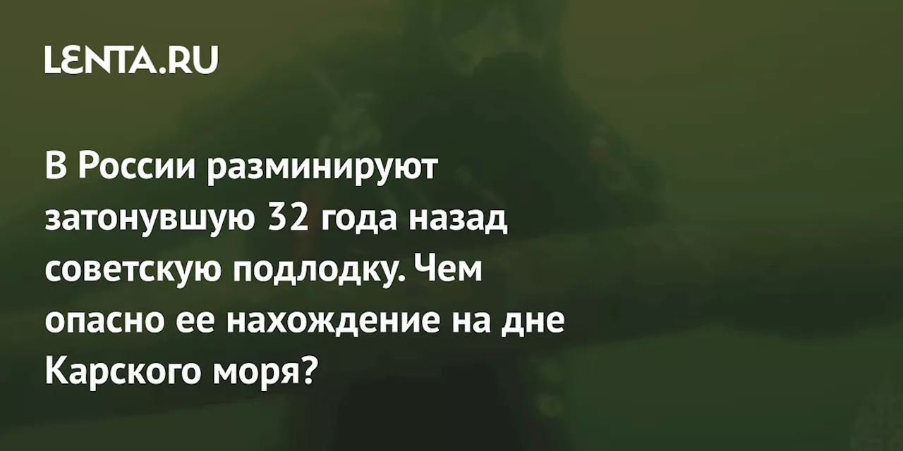 В России разминируют затонувшую 32 года назад советскую подлодку. Чем опасно ее нахождение на дне Карского моря?