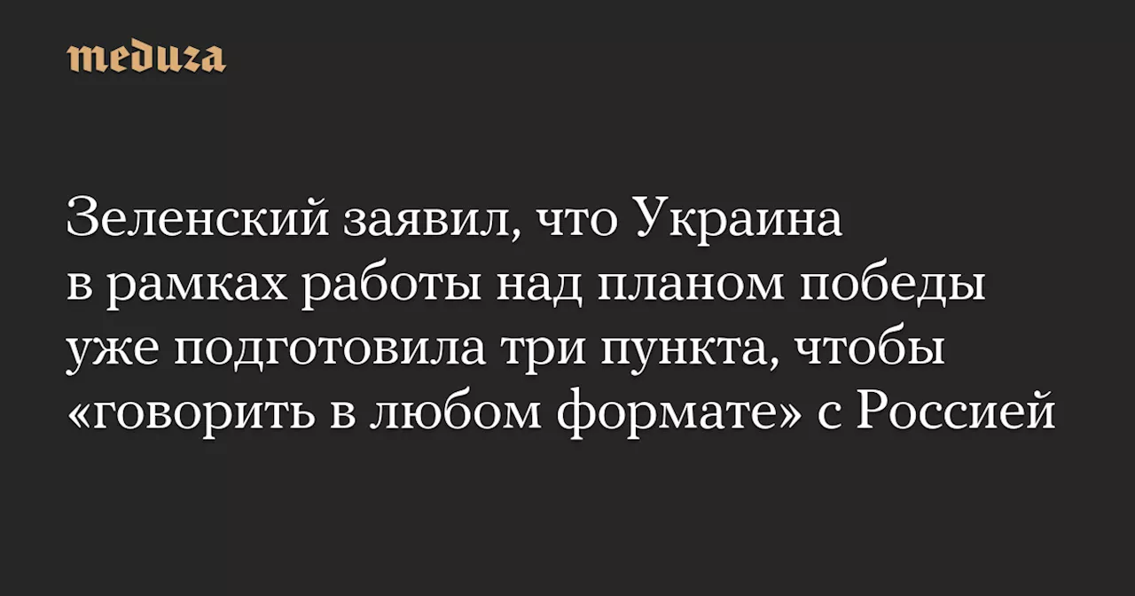 Зеленский заявил, что Украина в рамках работы над планом победы уже подготовила три пункта, чтобы «говорить в любом формате» с Россией — Meduza