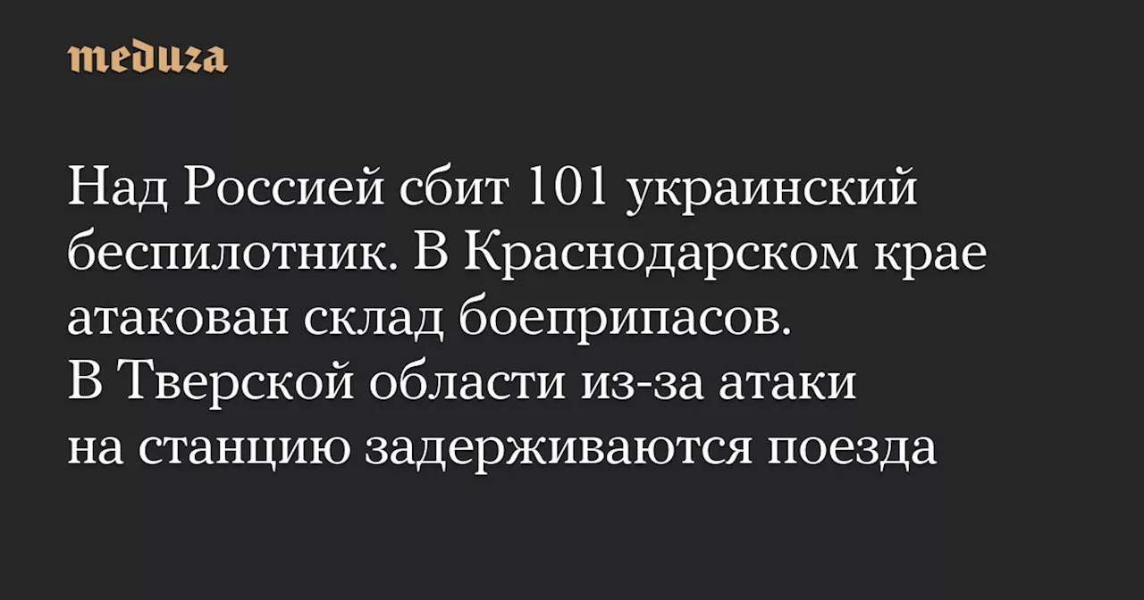 Над Россией сбит 101 украинский беспилотник. В Краснодарском крае атакован склад боеприпасов. В Тверской области из-за атаки на станцию задерживаются поезда — Meduza