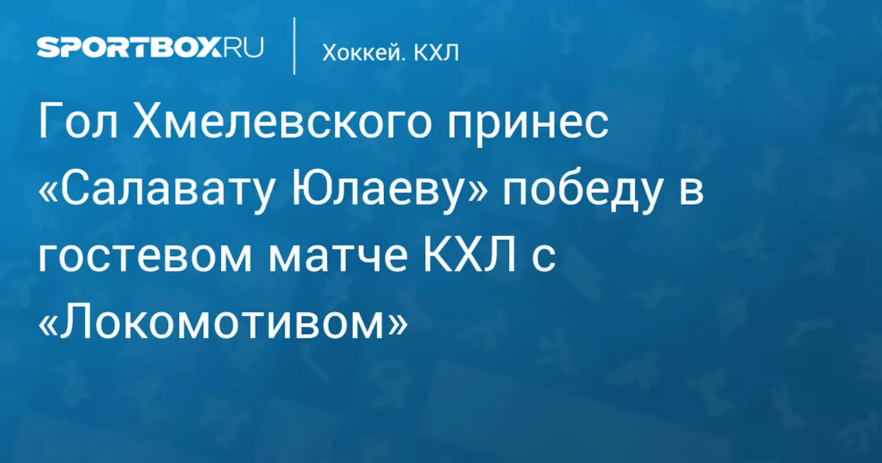 Гол Хмелевского принес «Салавату Юлаеву» победу в гостевом матче КХЛ с «Локомотивом»