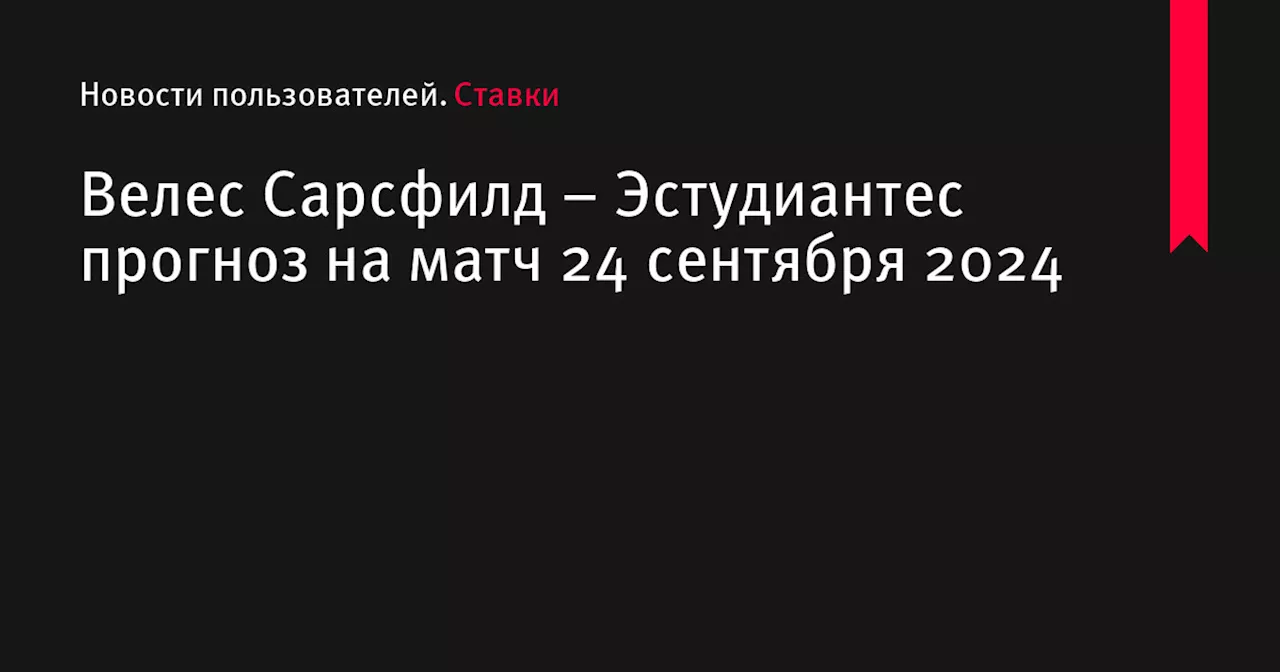 Велес Сарсфилд &ndash; Эстудиантес прогноз на матч 24 сентября 2024