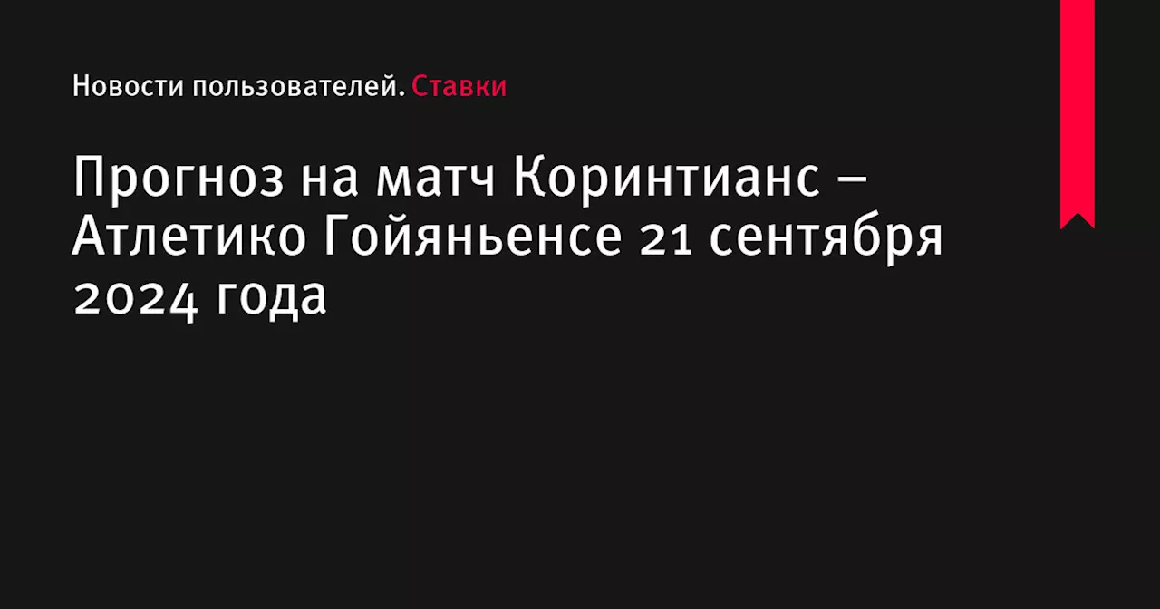 Прогноз на матч Коринтианс – Атлетико Гойяньенсе 21 сентября 2024 года