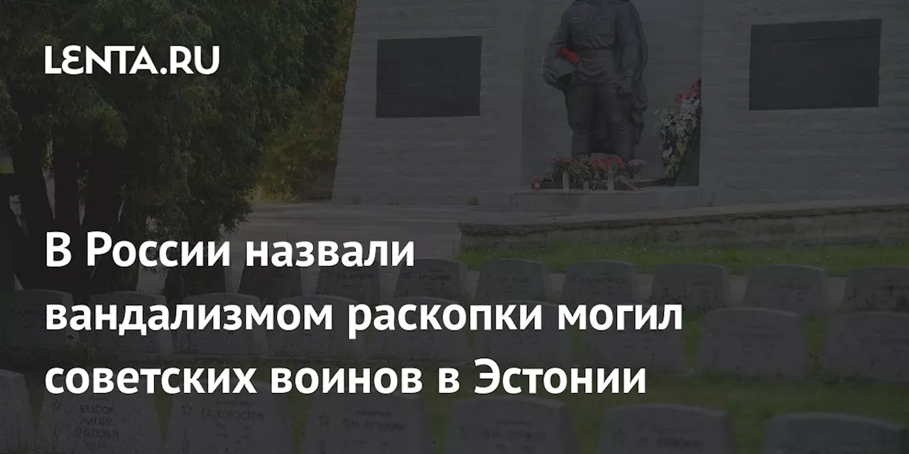 В России назвали вандализмом раскопки могил советских воинов в Эстонии