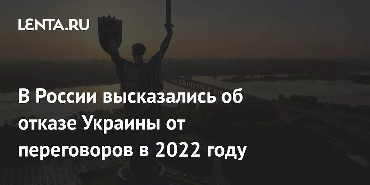 В России высказались об отказе Украины от переговоров в 2022 году