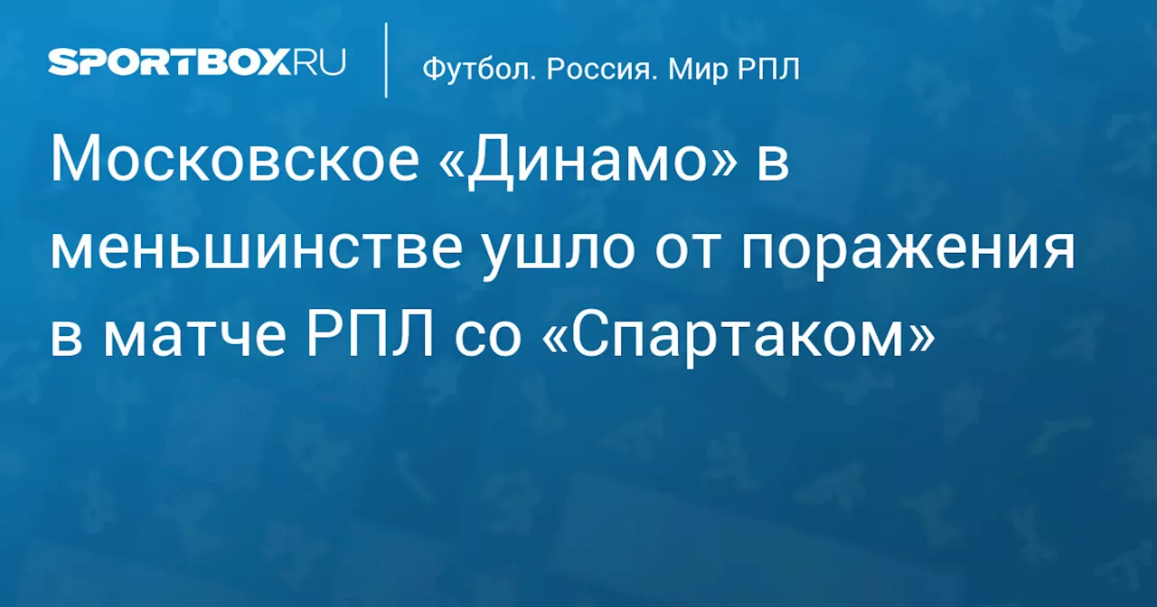 Московское «Динамо» в меньшинстве ушло от поражения в матче РПЛ со «Спартаком»