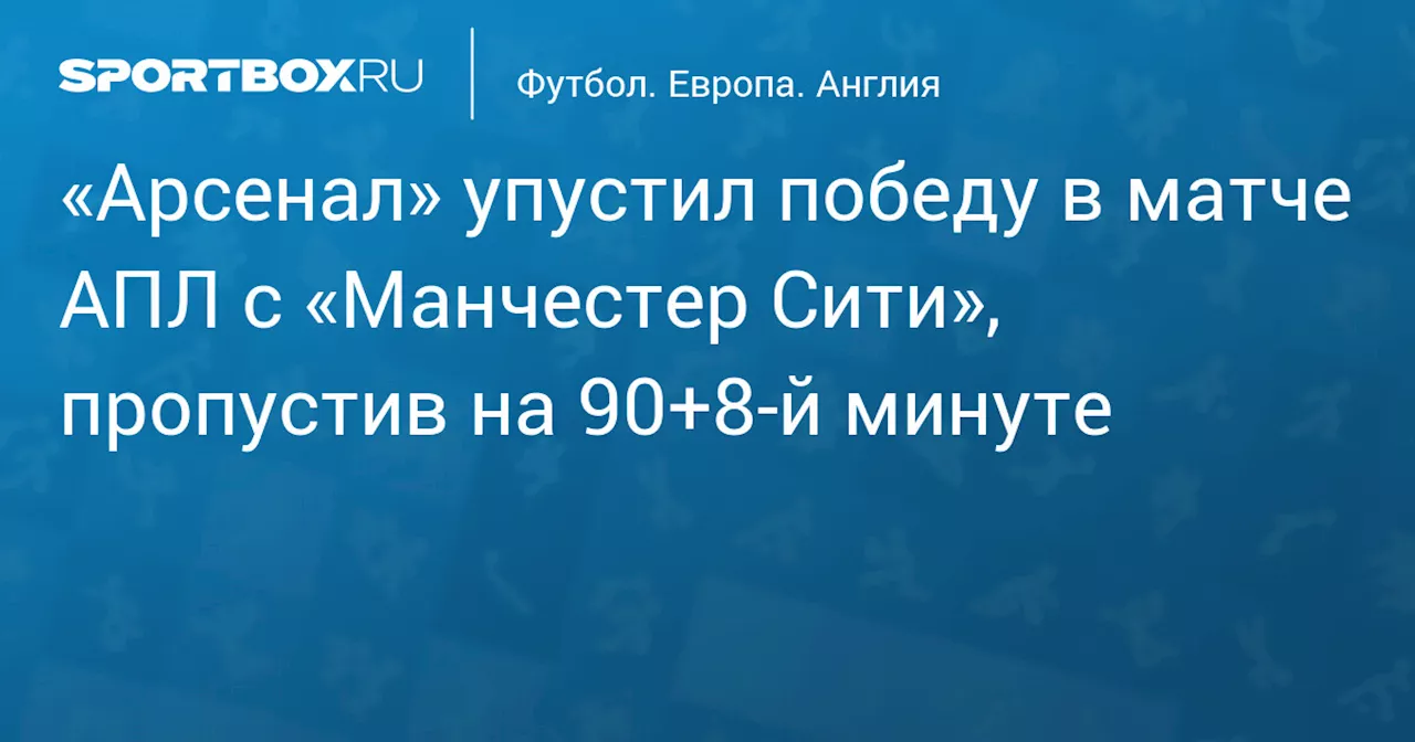 «Арсенал» упустил победу в матче АПЛ с «Манчестер Сити», пропустив на 90+8‑й минуте