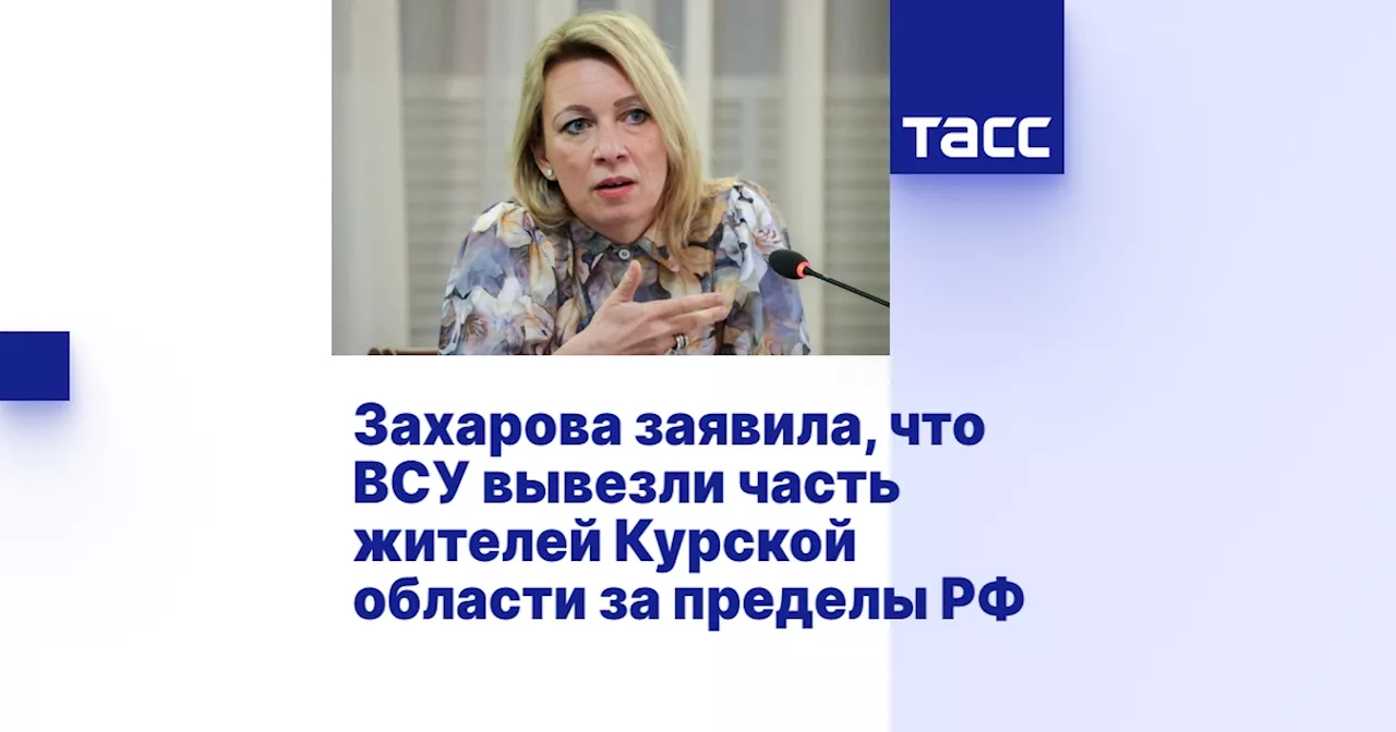 Захарова заявила, что ВСУ вывезли часть жителей Курской области за пределы РФ