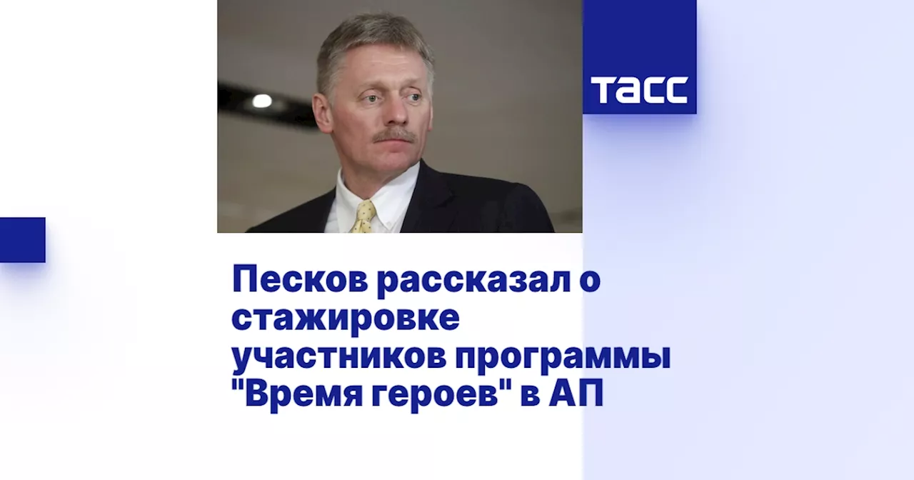 Песков рассказал о стажировке участников программы 'Время героев' в АП