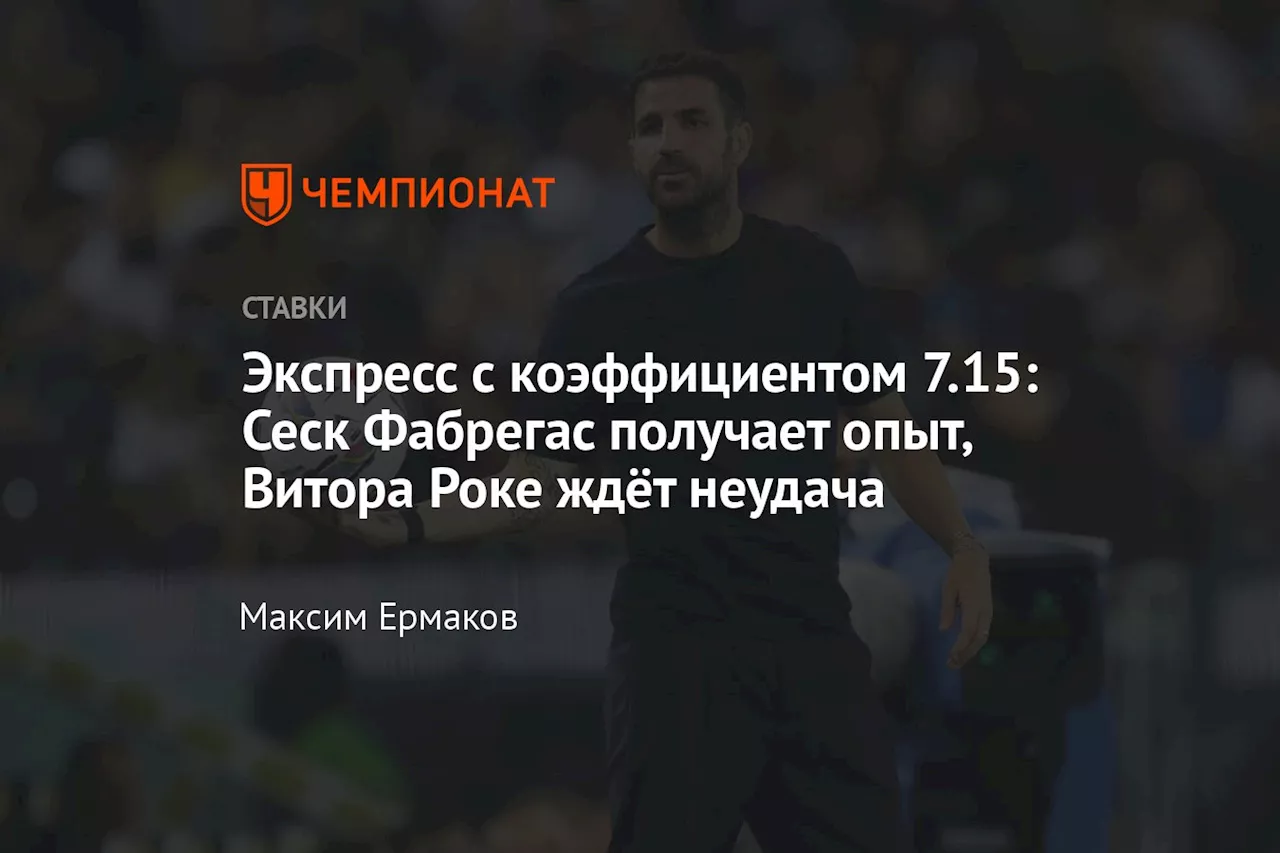 Экспресс с коэффициентом 7.15: Сеск Фабрегас получает опыт, Витора Роке ждёт неудача