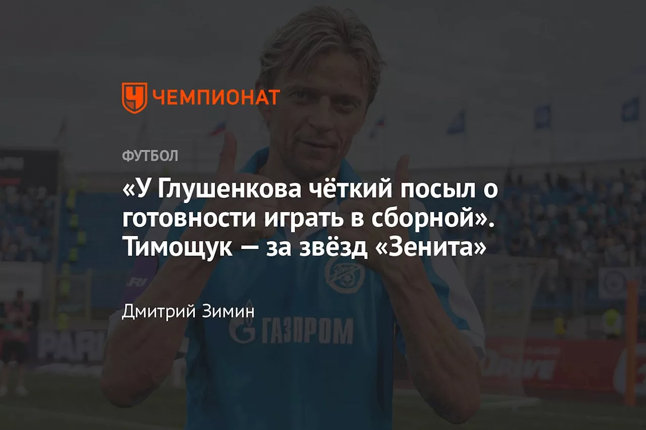 «У Глушенкова чёткий посыл о готовности играть в сборной». Тимощук — за звёзд «Зенита»