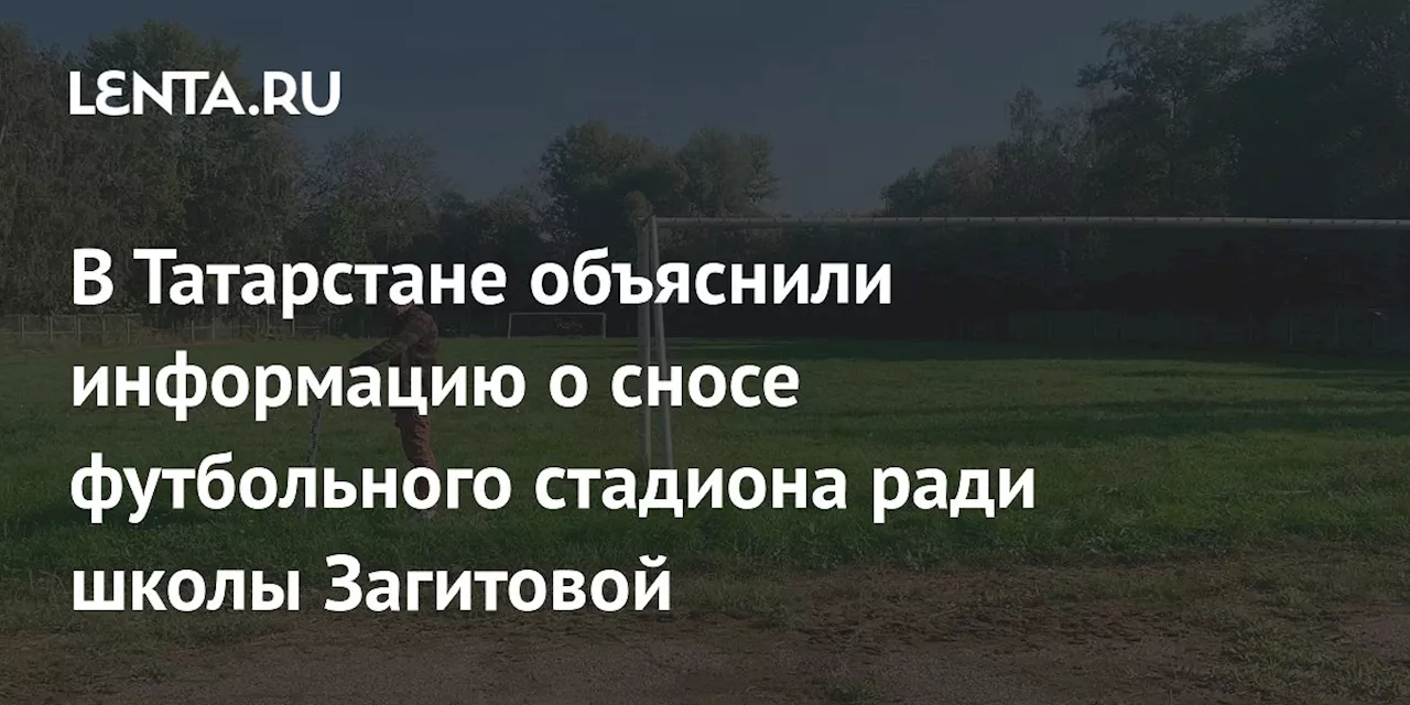 В Татарстане объяснили информацию о сносе футбольного стадиона ради школы Загитовой