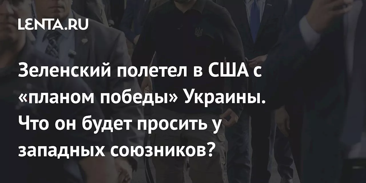 Зеленский полетел в США с «планом победы» Украины. Что он будет просить у западных союзников?