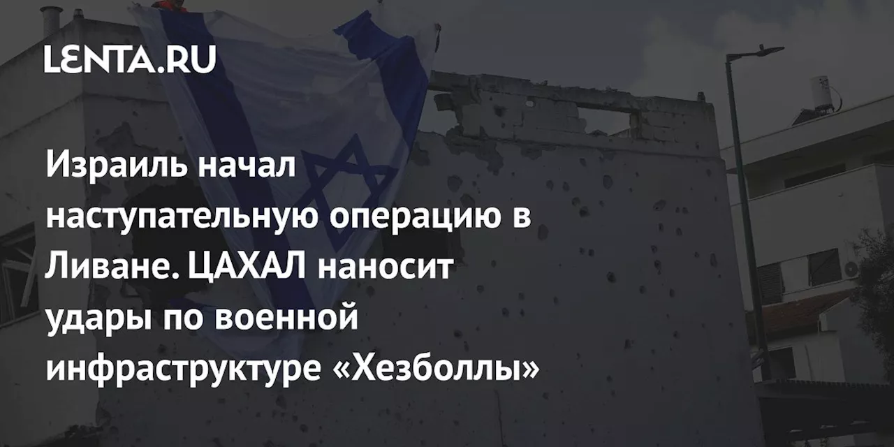 Израиль начал наступательную операцию в Ливане. ЦАХАЛ наносит удары по военной инфраструктуре «Хезболлы»