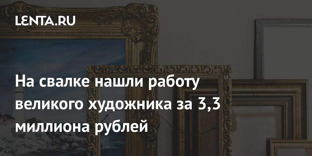 На свалке нашли работу великого художника за 3,3 миллиона рублей