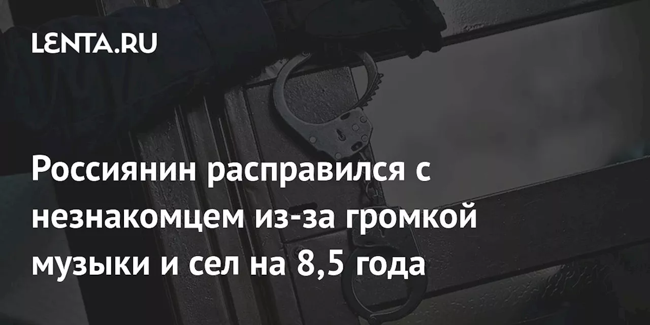 Россиянин расправился с незнакомцем из-за громкой музыки и сел на 8,5 года