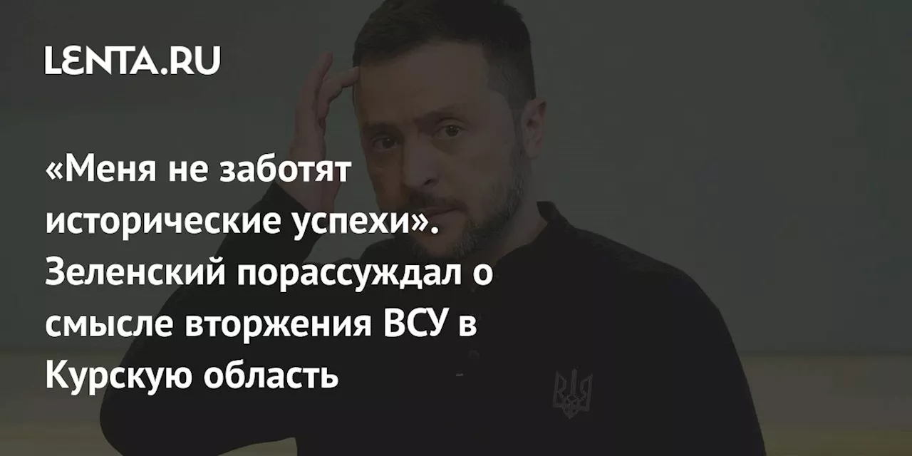 «Меня не заботят исторические успехи». Зеленский порассуждал о смысле вторжения ВСУ в Курскую область