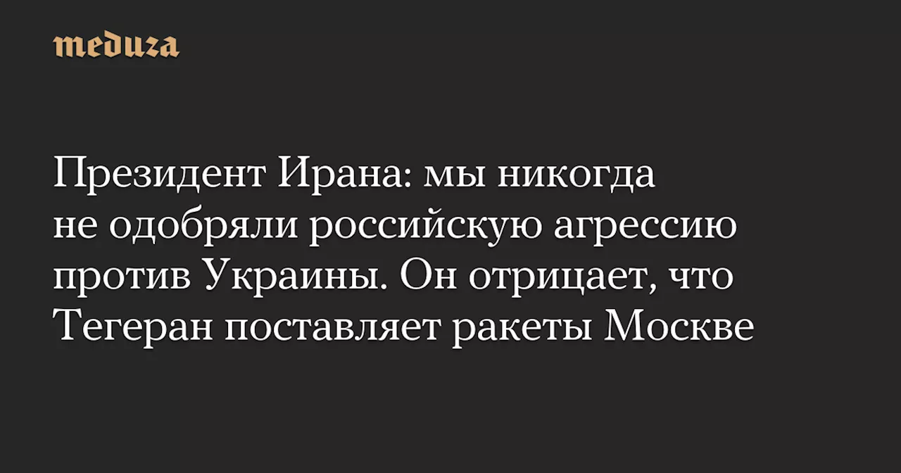 Президент Ирана: мы никогда не одобряли российскую агрессию против Украины. Он отрицает, что Тегеран поставляет ракеты Москве — Meduza