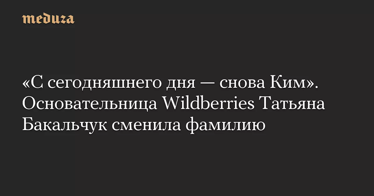 «С сегодняшнего дня — снова Ким». Основательница Wildberries Татьяна Бакальчук сменила фамилию — Meduza