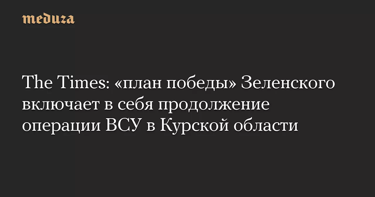 The Times: «план победы» Зеленского включает в себя продолжение операции ВСУ в Курской области — Meduza