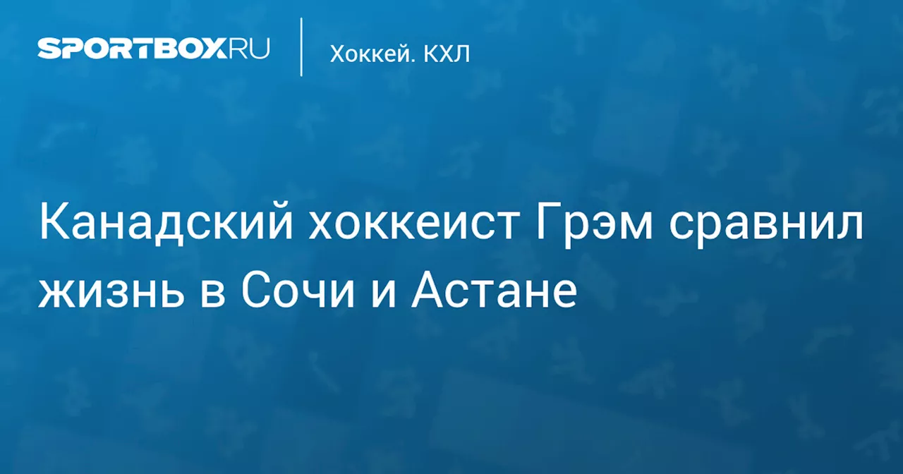 Канадский хоккеист Грэм сравнил жизнь в Сочи и Астане