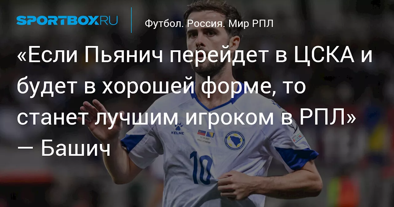 «Если Пьянич перейдет в ЦСКА и будет в хорошей форме, то станет лучшим игроком в РПЛ» — Башич