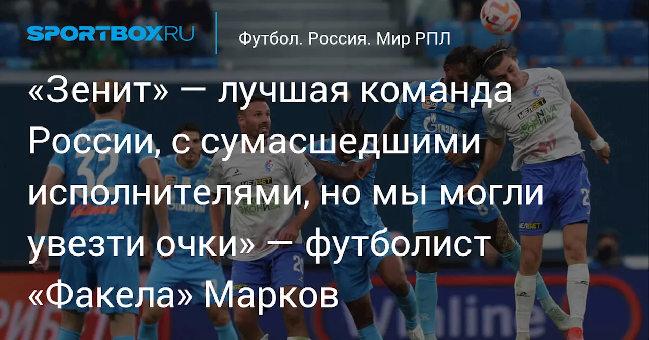 «Зенит» — лучшая команда России, с сумасшедшими исполнителями, но мы могли увезти очки» — футболист «Факела» Марков