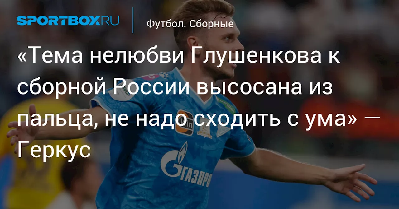 «Тема нелюбви Глушенкова к сборной России высосана из пальца, не надо сходить с ума» — Геркус