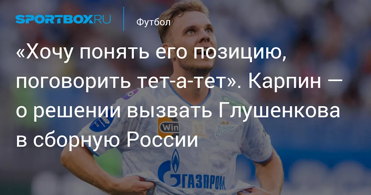 «Хочу понять его позицию, поговорить тет‑а‑тет». Карпин — о решении вызвать Глушенкова в сборную России