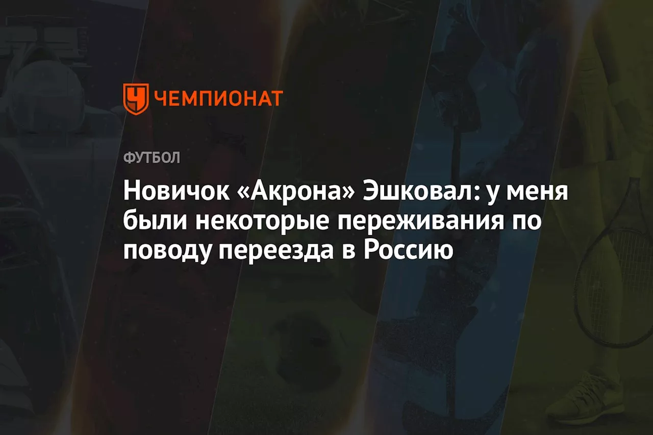 Новичок «Акрона» Эшковал: у меня были некоторые переживания по поводу переезда в Россию