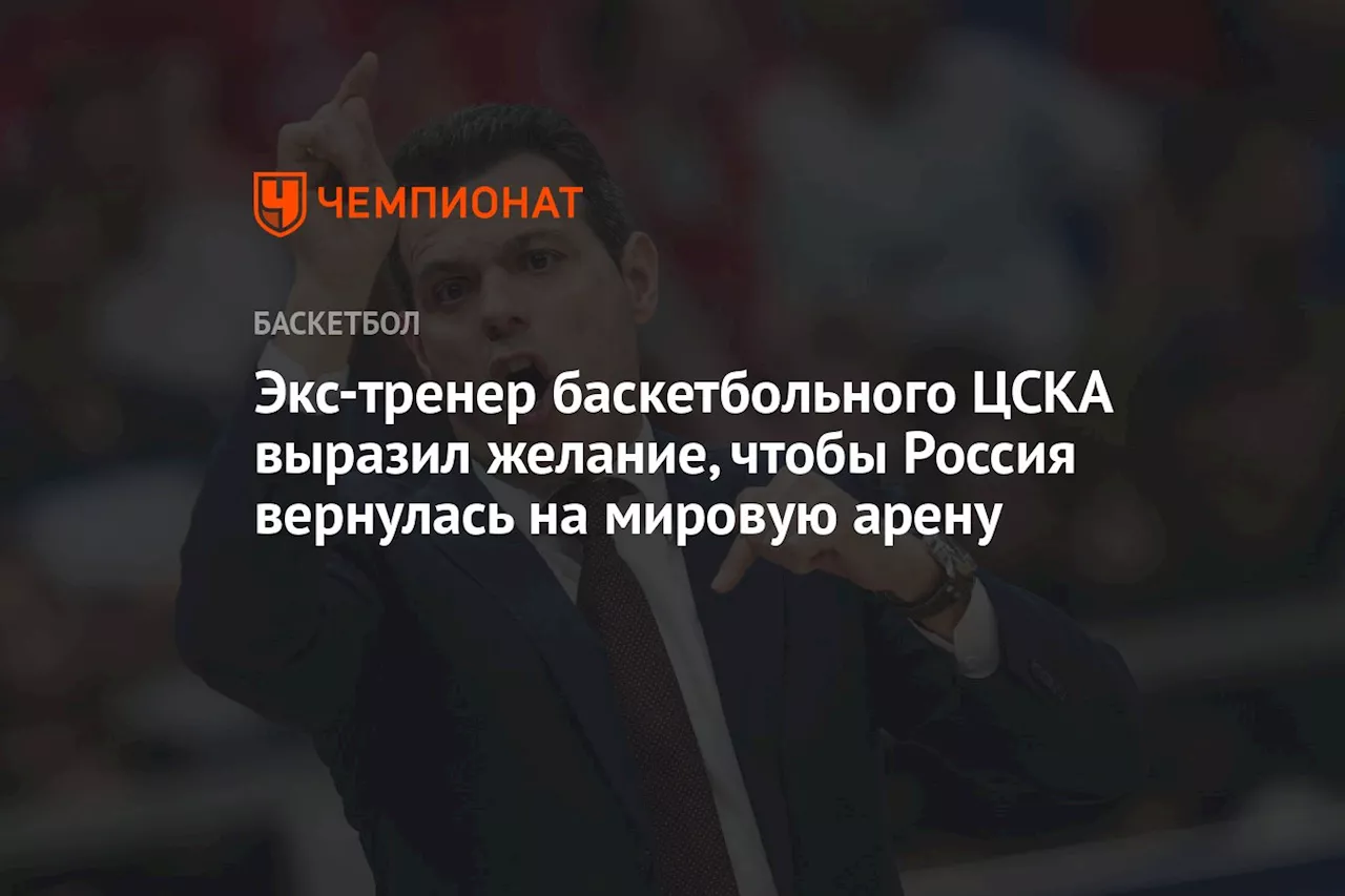 Экс-тренер баскетбольного ЦСКА выразил желание, чтобы Россия вернулась на мировую арену