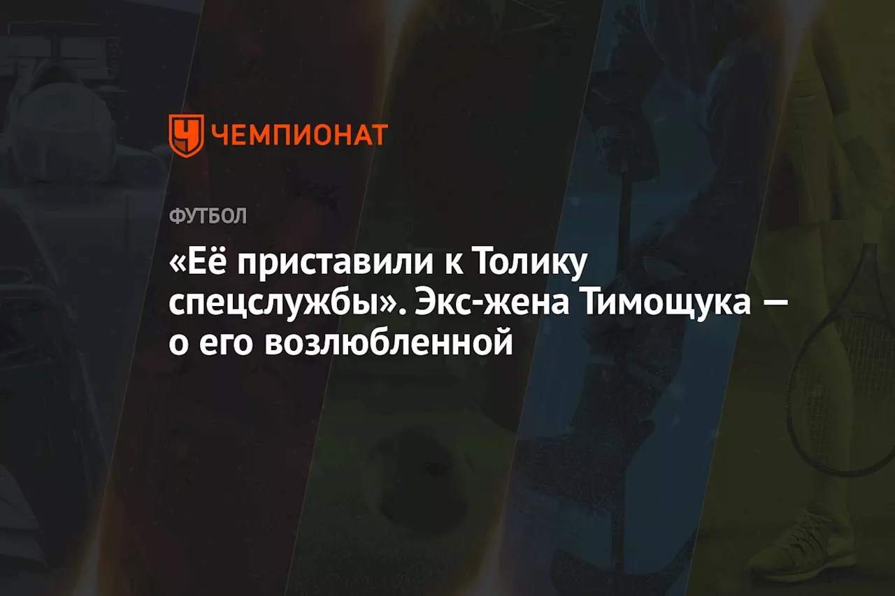 «Её приставили к Толику спецслужбы». Экс-жена Тимощука — о его возлюбленной